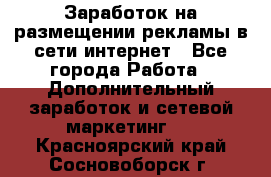  Заработок на размещении рекламы в сети интернет - Все города Работа » Дополнительный заработок и сетевой маркетинг   . Красноярский край,Сосновоборск г.